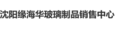 快点，干我的逼沈阳缘海华玻璃制品销售中心